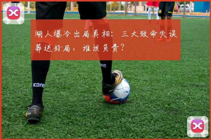 湖人爆冷出局真相：三大致命失误葬送好局，谁该负责？