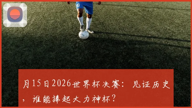 月15日2026世界杯决赛：见证历史，谁能捧起大力神杯？