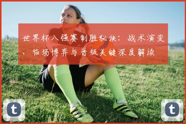 世界杯八强赛制胜秘诀：战术演变、临场博弈与晋级关键深度解读