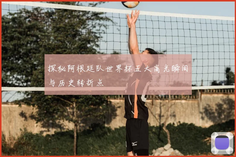 探秘阿根廷队世界杯五大高光瞬间与历史转折点