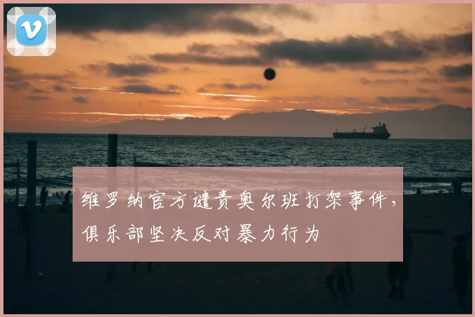 维罗纳官方谴责奥尔班打架事件，俱乐部坚决反对暴力行为