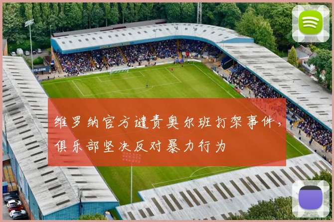 维罗纳官方谴责奥尔班打架事件，俱乐部坚决反对暴力行为