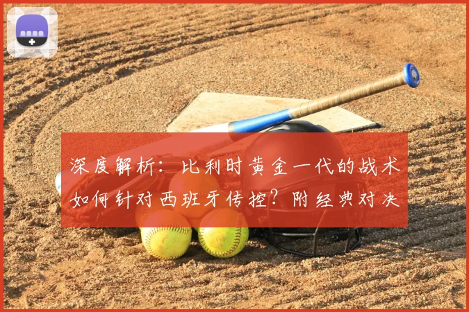 深度解析：比利时黄金一代的战术如何针对西班牙传控？附经典对决回顾