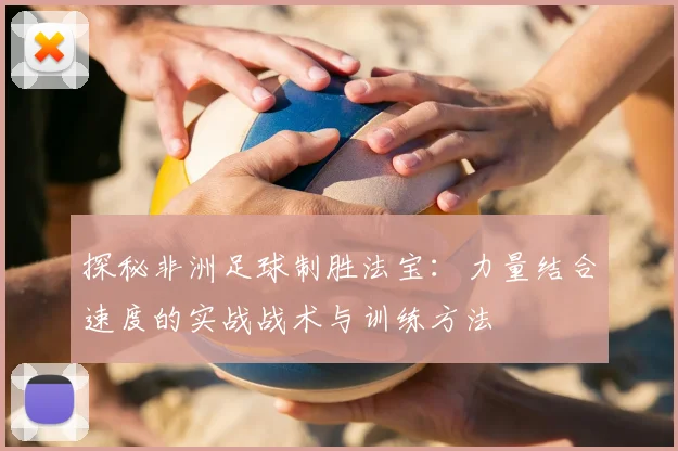 探秘非洲足球制胜法宝:力量结合速度的实战战术与训练方法