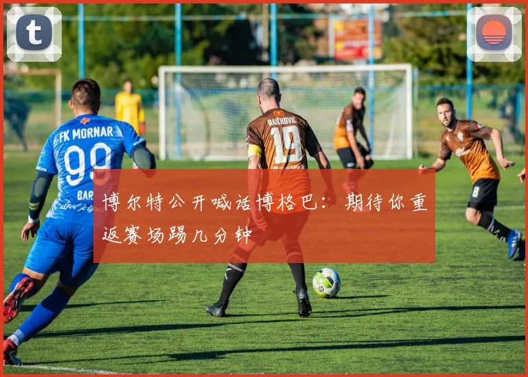 博尔特公开喊话博格巴：期待你重返赛场踢几分钟