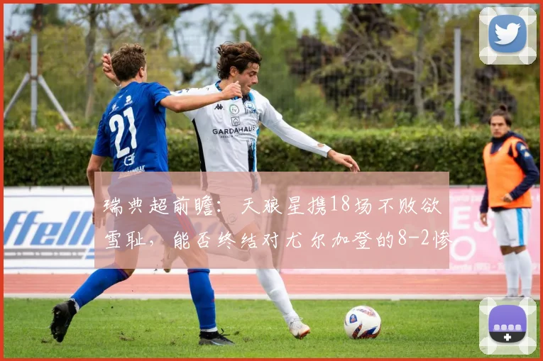 瑞典超前瞻:天狼星携18场不败欲雪耻,能否终结对尤尔加登的8-2惨败阴影?